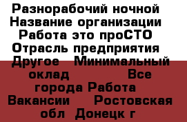 Разнорабочий ночной › Название организации ­ Работа-это проСТО › Отрасль предприятия ­ Другое › Минимальный оклад ­ 19 305 - Все города Работа » Вакансии   . Ростовская обл.,Донецк г.